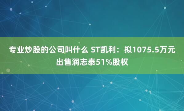 专业炒股的公司叫什么 ST凯利：拟1075.5万元出售润志泰51%股权