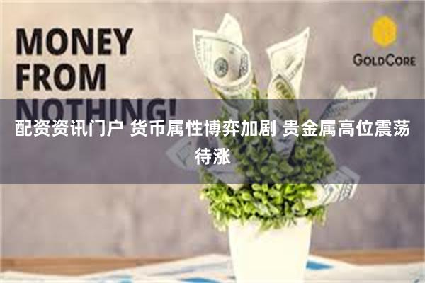 配资资讯门户 货币属性博弈加剧 贵金属高位震荡待涨