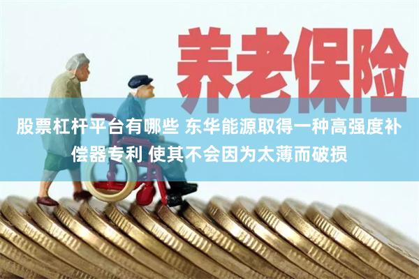 股票杠杆平台有哪些 东华能源取得一种高强度补偿器专利 使其不会因为太薄而破损
