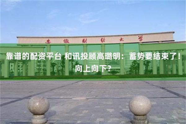 靠谱的配资平台 和讯投顾高璐明：蓄势要结束了！向上向下？