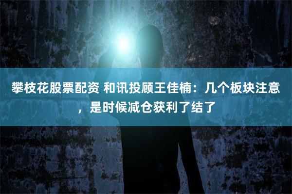 攀枝花股票配资 和讯投顾王佳楠：几个板块注意，是时候减仓获利了结了