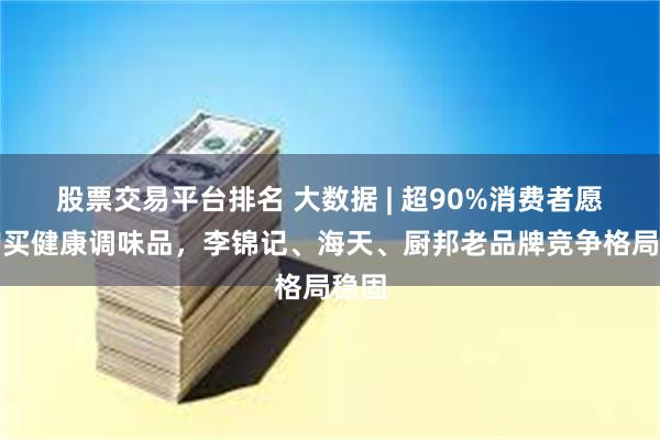 股票交易平台排名 大数据 | 超90%消费者愿意购买健康调味品，李锦记、海天、厨邦老品牌竞争格局稳固